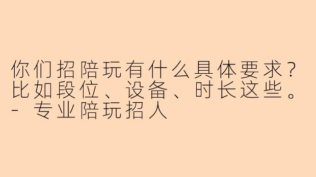 你们招陪玩有什么具体要求？比如段位、设备、时长这些。
