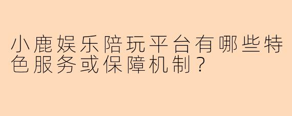 小鹿娱乐陪玩平台有哪些特色服务或保障机制？