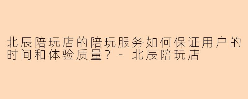 北辰陪玩店的陪玩服务如何保证用户的时间和体验质量？