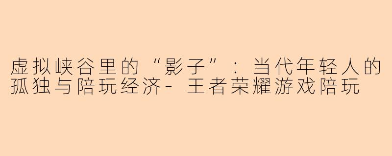 虚拟峡谷里的“影子”：当代年轻人的孤独与陪玩经济