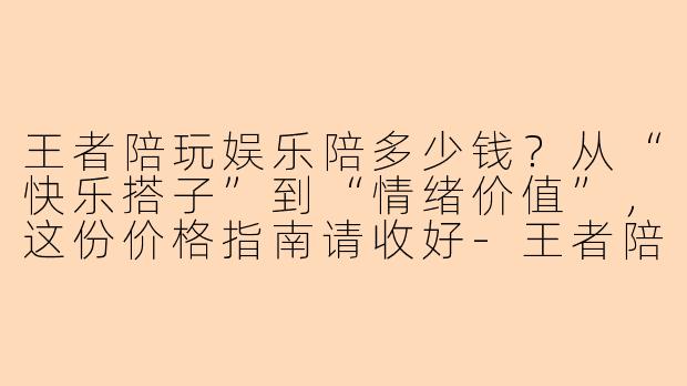 王者陪玩娱乐陪多少钱？从“快乐搭子”到“情绪价值”，这份价格指南请收好