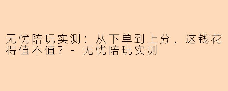 无忧陪玩实测：从下单到上分，这钱花得值不值？