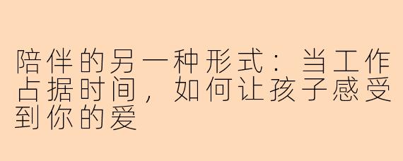 陪伴的另一种形式：当工作占据时间，如何让孩子感受到你的爱