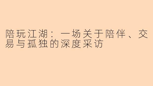 陪玩江湖：一场关于陪伴、交易与孤独的深度采访
