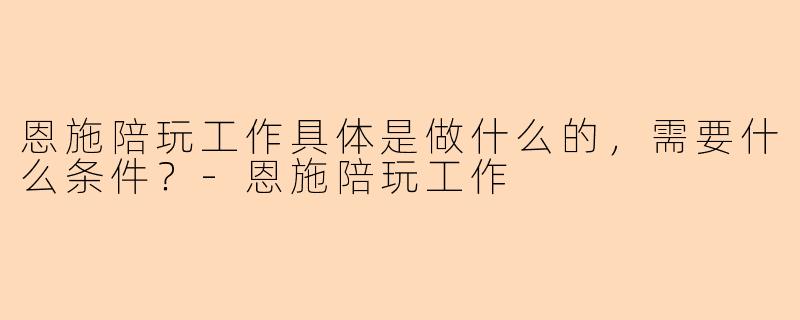 恩施陪玩工作具体是做什么的，需要什么条件？