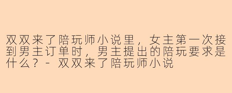 双双来了陪玩师小说里，女主第一次接到男主订单时，男主提出的陪玩要求是什么？