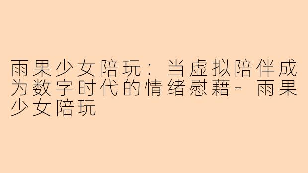 雨果少女陪玩：当虚拟陪伴成为数字时代的情绪慰藉
