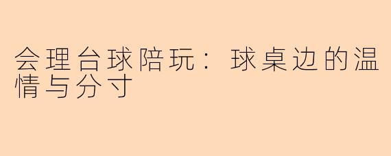 会理台球陪玩：球桌边的温情与分寸