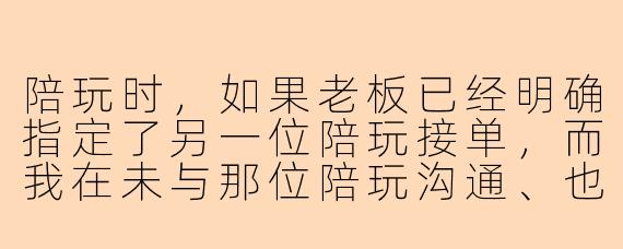 陪玩时，如果老板已经明确指定了另一位陪玩接单，而我在未与那位陪玩沟通、也未获得老板确认的情况下，主动私聊老板推销自己、试图让老板换人或同时点我，这种情况算抢老板吗？
