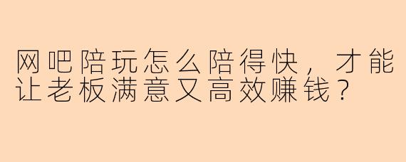 网吧陪玩怎么陪得快，才能让老板满意又高效赚钱？