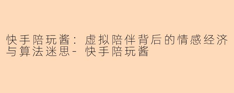 快手陪玩酱：虚拟陪伴背后的情感经济与算法迷思