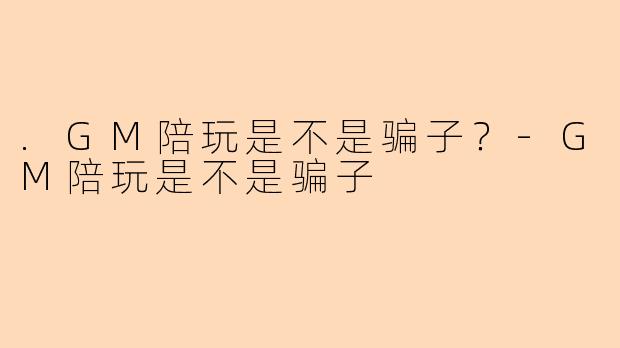 .GM陪玩是不是骗子？