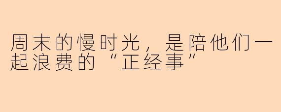 周末的慢时光，是陪他们一起浪费的“正经事”
