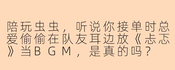 陪玩虫虫，听说你接单时总爱偷偷在队友耳边放《忐忑》当BGM，是真的吗？