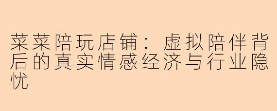 菜菜陪玩店铺：虚拟陪伴背后的真实情感经济与行业隐忧