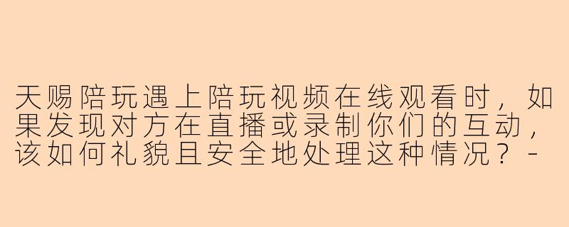 天赐陪玩遇上陪玩视频在线观看时，如果发现对方在直播或录制你们的互动，该如何礼貌且安全地处理这种情况？