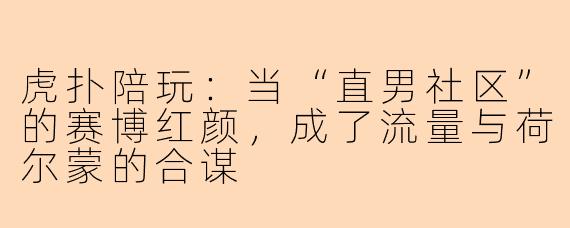 虎扑陪玩：当“直男社区”的赛博红颜，成了流量与荷尔蒙的合谋