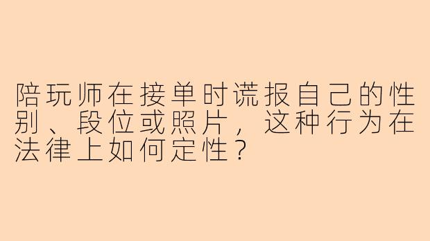 陪玩师在接单时谎报自己的性别、段位或照片，这种行为在法律上如何定性？