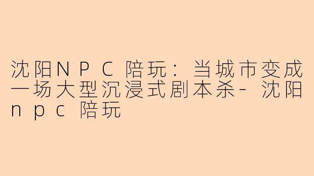 沈阳NPC陪玩：当城市变成一场大型沉浸式剧本杀