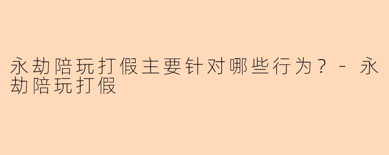 永劫陪玩打假主要针对哪些行为？