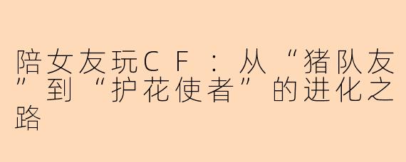 陪女友玩CF：从“猪队友”到“护花使者”的进化之路