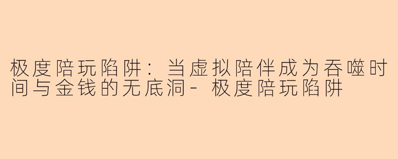极度陪玩陷阱：当虚拟陪伴成为吞噬时间与金钱的无底洞