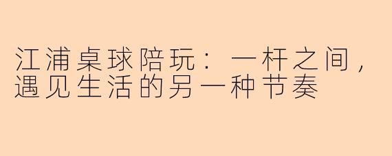 江浦桌球陪玩：一杆之间，遇见生活的另一种节奏