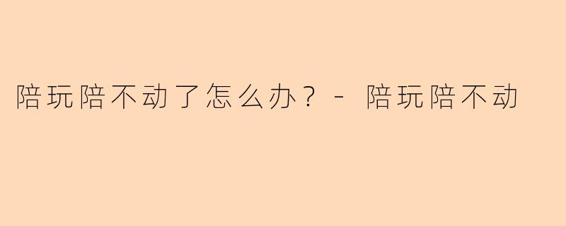 陪玩陪不动了怎么办？
