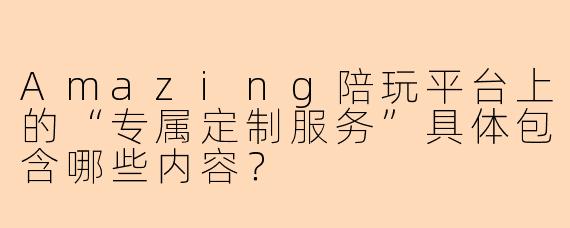 Amazing陪玩平台上的“专属定制服务”具体包含哪些内容？