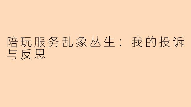 陪玩服务乱象丛生：我的投诉与反思