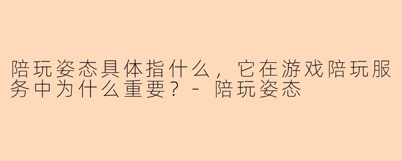 陪玩姿态具体指什么，它在游戏陪玩服务中为什么重要？