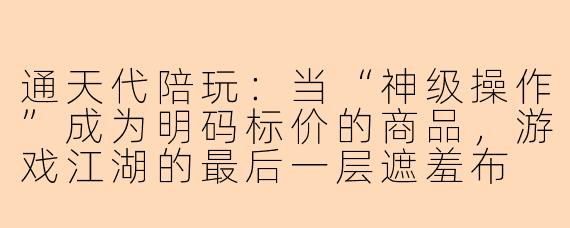 通天代陪玩：当“神级操作”成为明码标价的商品，游戏江湖的最后一层遮羞布