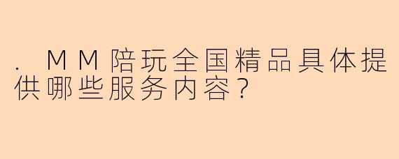 .MM陪玩全国精品具体提供哪些服务内容？