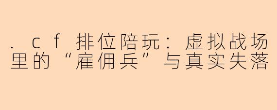 .cf排位陪玩：虚拟战场里的“雇佣兵”与真实失落