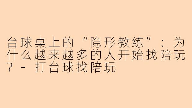 台球桌上的“隐形教练”：为什么越来越多的人开始找陪玩？