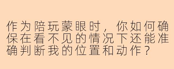 作为陪玩蒙眼时，你如何确保在看不见的情况下还能准确判断我的位置和动作？