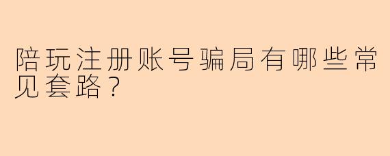 陪玩注册账号骗局有哪些常见套路？