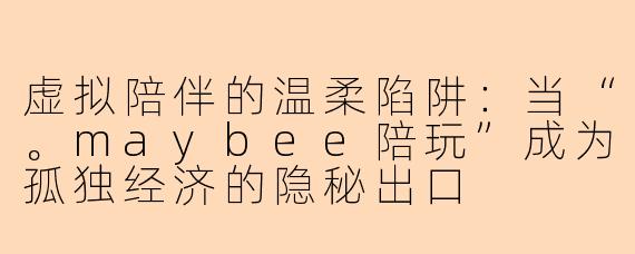 虚拟陪伴的温柔陷阱：当“。maybee陪玩”成为孤独经济的隐秘出口