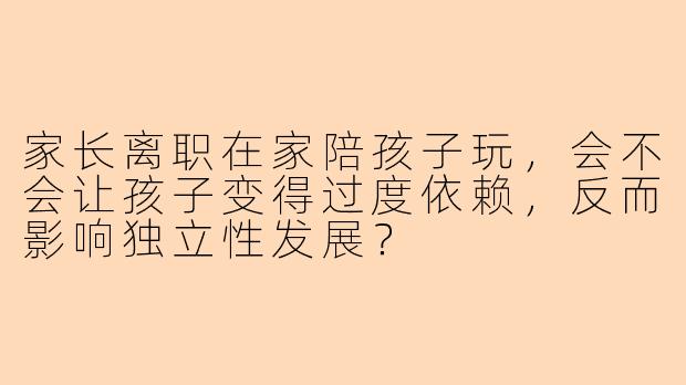 家长离职在家陪孩子玩，会不会让孩子变得过度依赖，反而影响独立性发展？