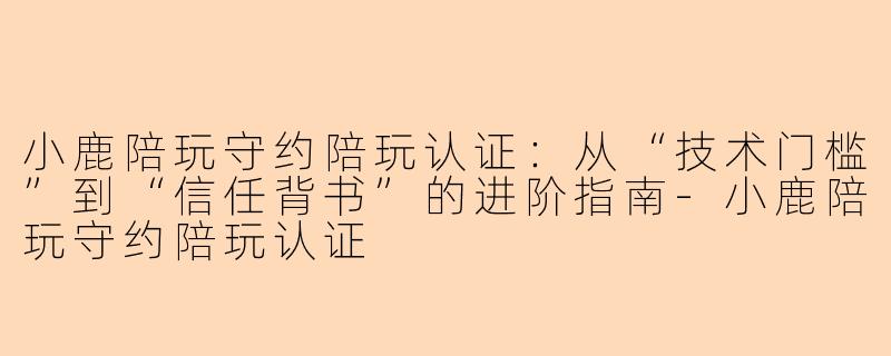 小鹿陪玩守约陪玩认证：从“技术门槛”到“信任背书”的进阶指南