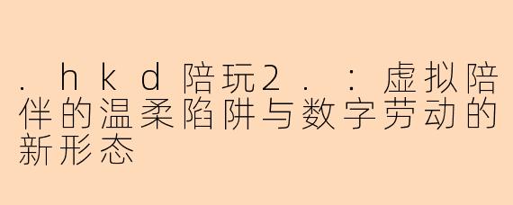 .hkd陪玩2.：虚拟陪伴的温柔陷阱与数字劳动的新形态