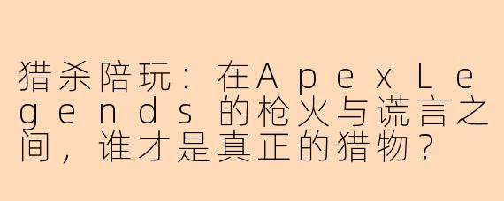 猎杀陪玩：在ApexLegends的枪火与谎言之间，谁才是真正的猎物？