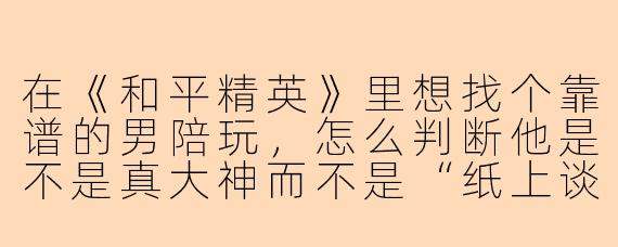 在《和平精英》里想找个靠谱的男陪玩，怎么判断他是不是真大神而不是“纸上谈兵”的演员？