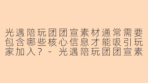 光遇陪玩团团宣素材通常需要包含哪些核心信息才能吸引玩家加入？