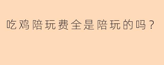 吃鸡陪玩费全是陪玩的吗？