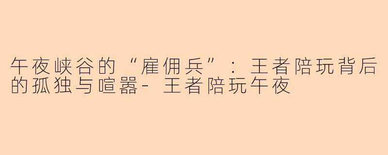 午夜峡谷的“雇佣兵”：王者陪玩背后的孤独与喧嚣