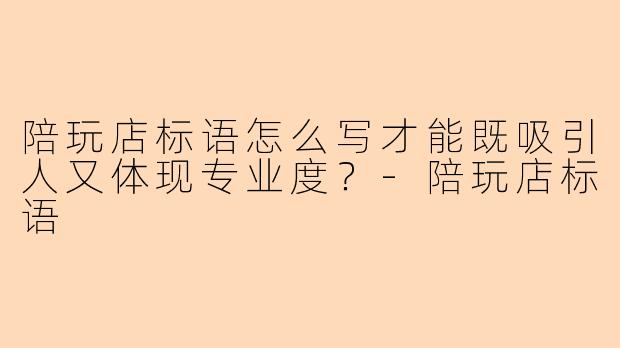 陪玩店标语怎么写才能既吸引人又体现专业度？