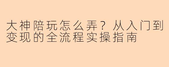 大神陪玩怎么弄？从入门到变现的全流程实操指南