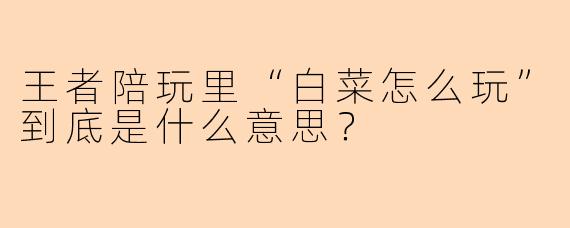 王者陪玩里“白菜怎么玩”到底是什么意思？
