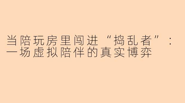 当陪玩房里闯进“捣乱者”：一场虚拟陪伴的真实博弈